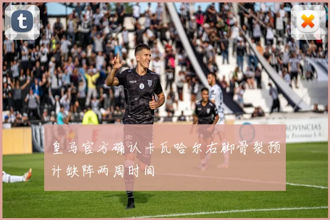 皇马官方确认卡瓦哈尔右脚骨裂预计缺阵两周时间