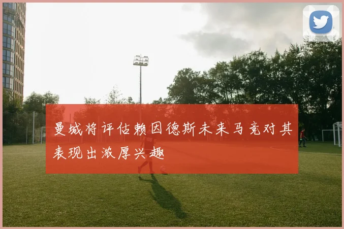 曼城将评估赖因德斯未来马竞对其表现出浓厚兴趣