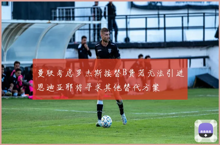 曼联考虑罗杰斯接替B费若无法引进恩迪亚耶将寻求其他替代方案