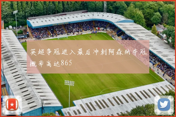 英超争冠进入最后冲刺阿森纳夺冠概率高达865