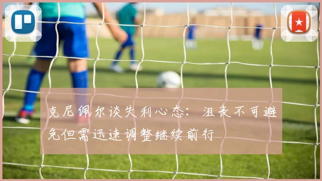 克尼佩尔谈失利心态：沮丧不可避免但需迅速调整继续前行