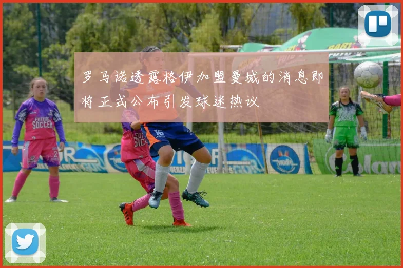罗马诺透露格伊加盟曼城的消息即将正式公布引发球迷热议