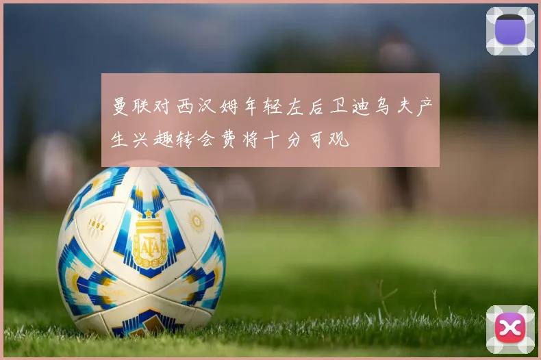 曼联对西汉姆年轻左后卫迪乌夫产生兴趣转会费将十分可观