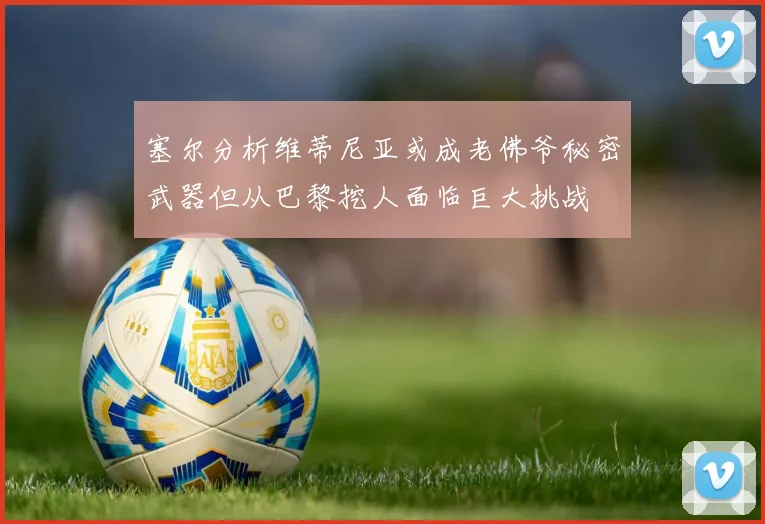 塞尔分析维蒂尼亚或成老佛爷秘密武器但从巴黎挖人面临巨大挑战