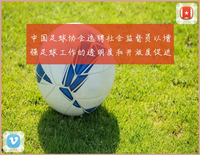 中国足球协会选聘社会监督员以增强足球工作的透明度和开放度促进足球事业发展