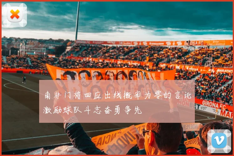 南非门将回应出线概率为零的言论激励球队斗志奋勇争先