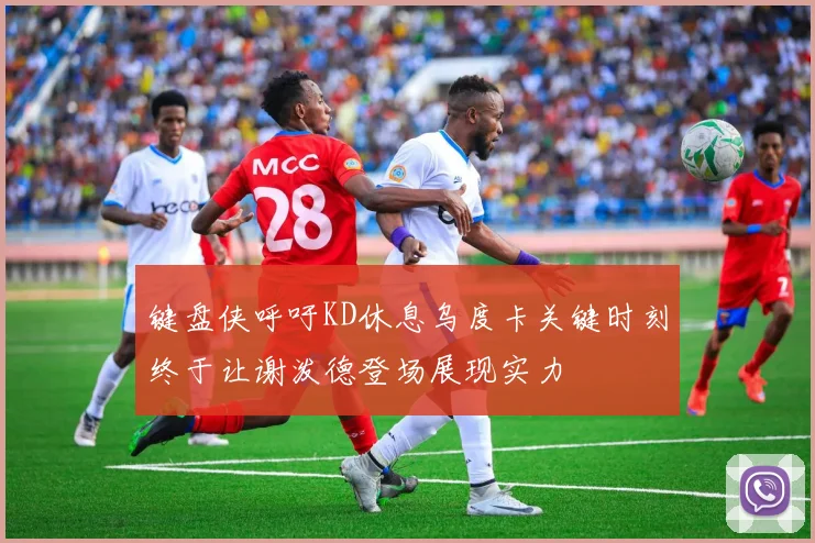 键盘侠呼吁KD休息乌度卡关键时刻终于让谢泼德登场展现实力
