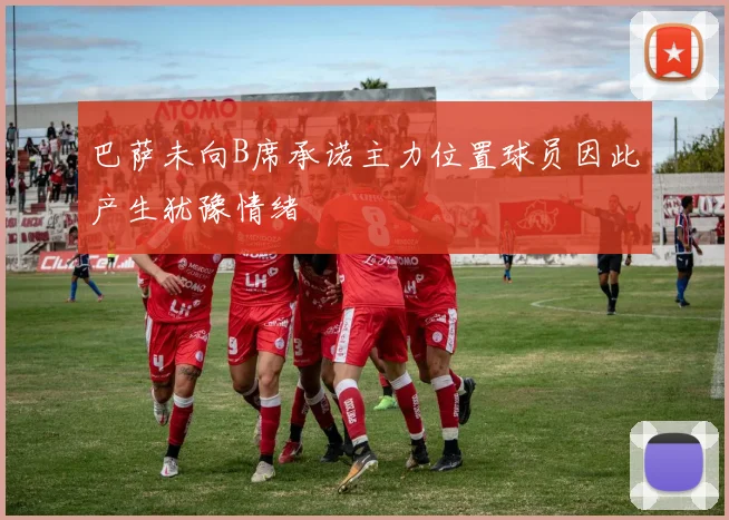 巴萨未向B席承诺主力位置球员因此产生犹豫情绪