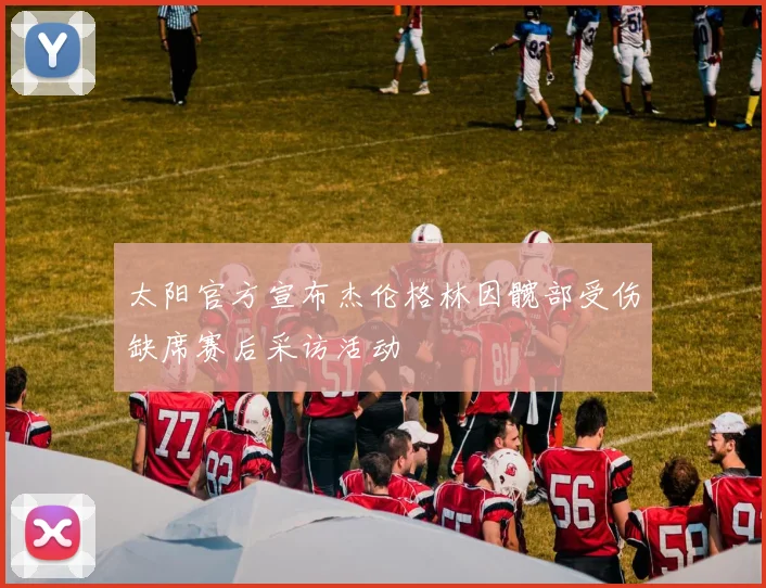 太阳官方宣布杰伦格林因髋部受伤缺席赛后采访活动