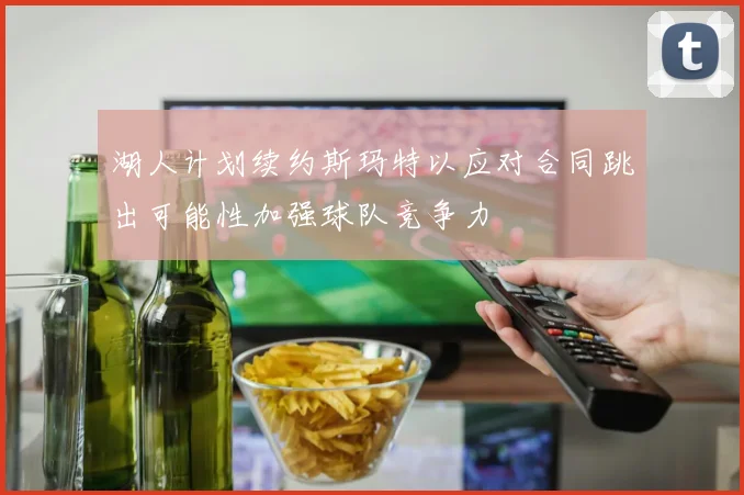 湖人计划续约斯玛特以应对合同跳出可能性加强球队竞争力