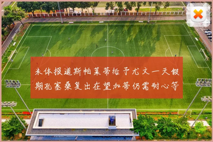 米体报道斯帕莱蒂给予尤文一天假期孔塞桑复出在望加蒂仍需耐心等待