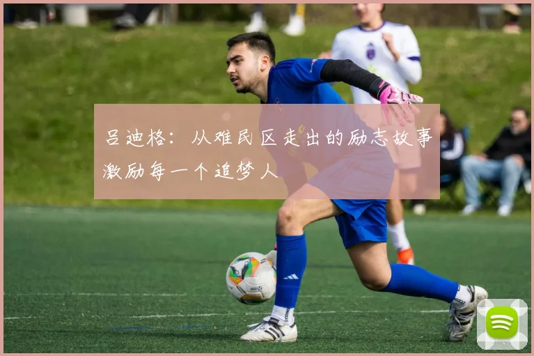 吕迪格：从难民区走出的励志故事激励每一个追梦人