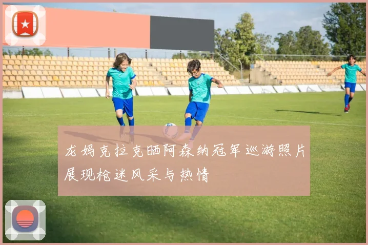 龙妈克拉克晒阿森纳冠军巡游照片展现枪迷风采与热情