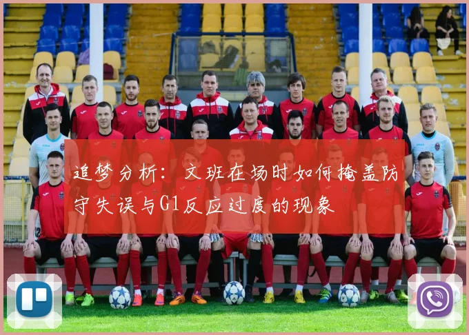 追梦分析：文班在场时如何掩盖防守失误与G1反应过度的现象