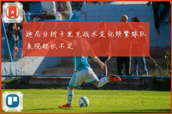 迪尼分析卡里克战术变化频繁球队表现起伏不定