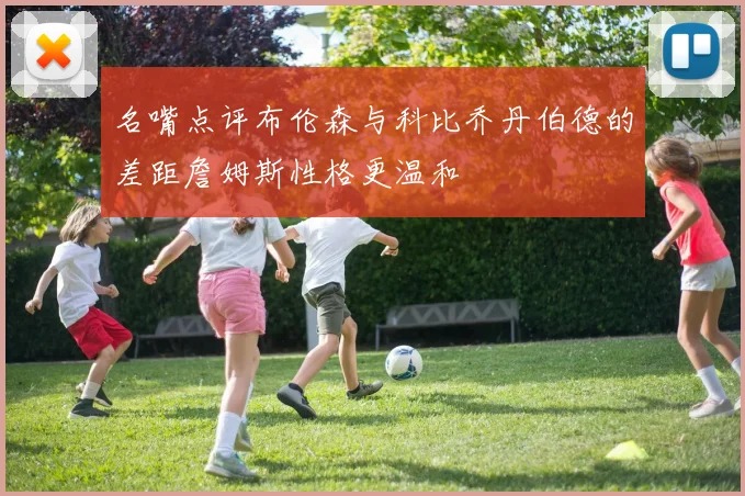 名嘴点评布伦森与科比乔丹伯德的差距詹姆斯性格更温和