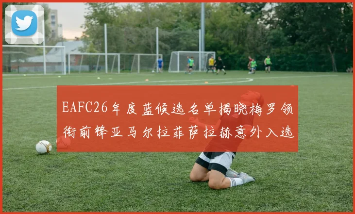 EAFC26年度蓝候选名单揭晓梅罗领衔前锋亚马尔拉菲萨拉赫意外入选中场