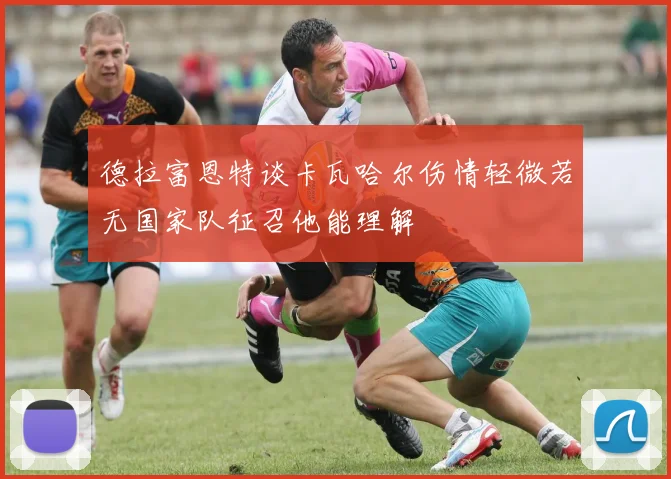 德拉富恩特谈卡瓦哈尔伤情轻微若无国家队征召他能理解