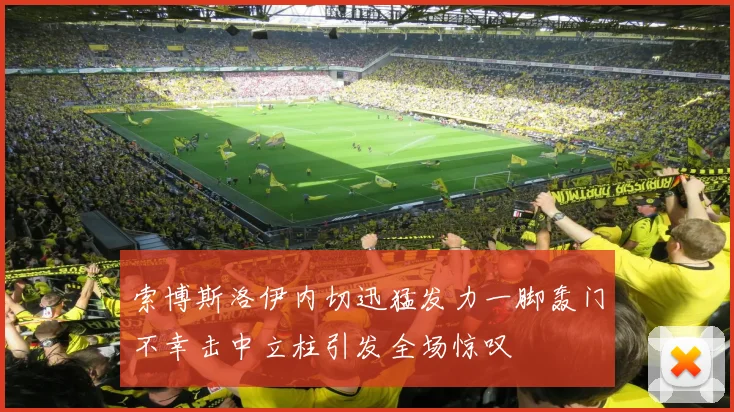 索博斯洛伊内切迅猛发力一脚轰门不幸击中立柱引发全场惊叹