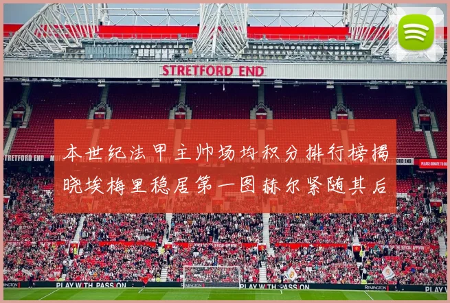 本世纪法甲主帅场均积分排行榜揭晓埃梅里稳居第一图赫尔紧随其后