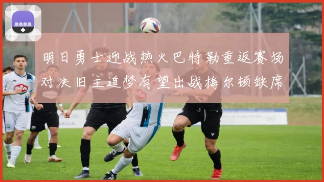 明日勇士迎战热火巴特勒重返赛场对决旧主追梦有望出战梅尔顿缺席