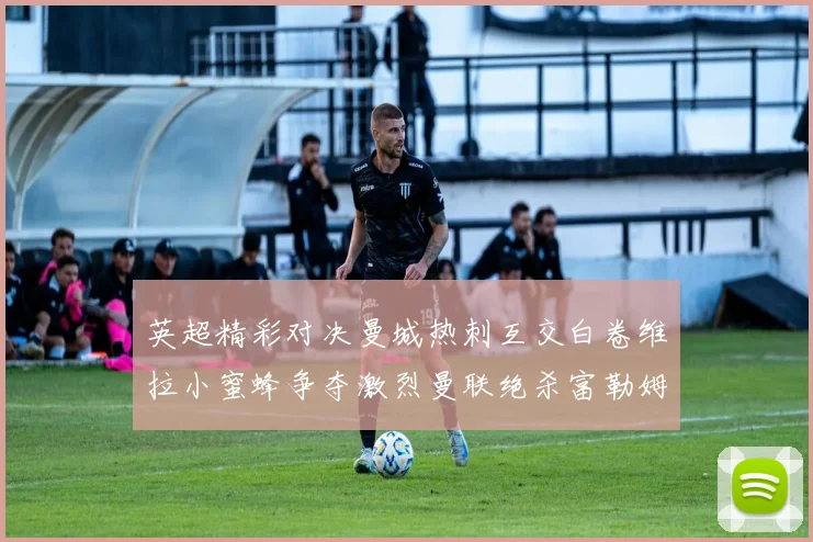英超精彩对决曼城热刺互交白卷维拉小蜜蜂争夺激烈曼联绝杀富勒姆逆转胜利