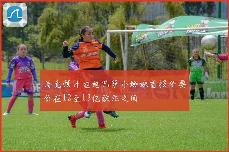 马竞预计拒绝巴萨小蜘蛛首报价要价在12至13亿欧元之间