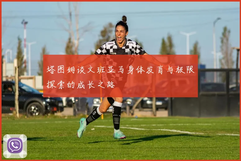 塔图姆谈文班亚马身体发育与极限探索的成长之路