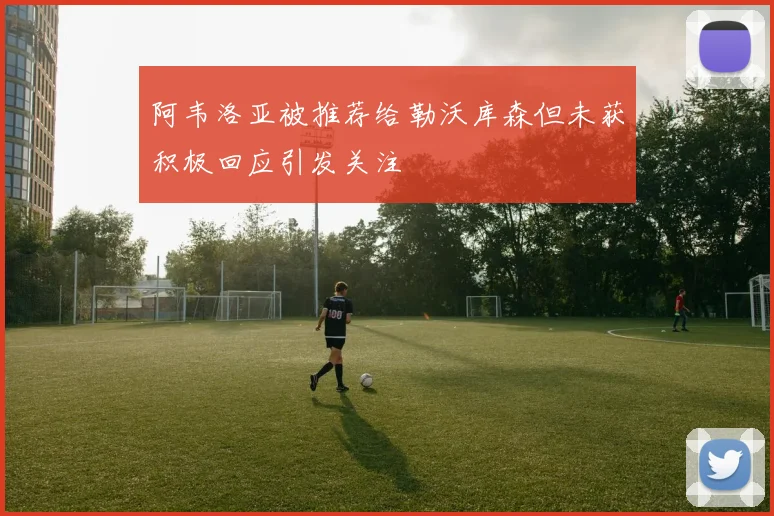 阿韦洛亚被推荐给勒沃库森但未获积极回应引发关注