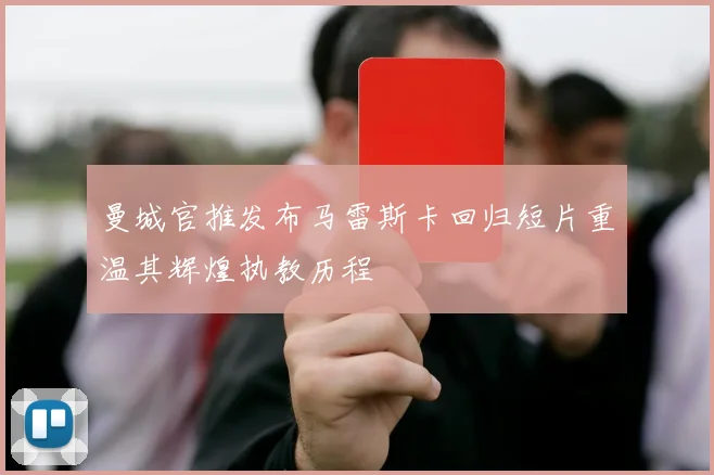 曼城官推发布马雷斯卡回归短片重温其辉煌执教历程