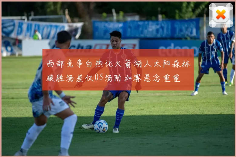西部竞争白热化火箭湖人太阳森林狼胜场差仅05场附加赛悬念重重