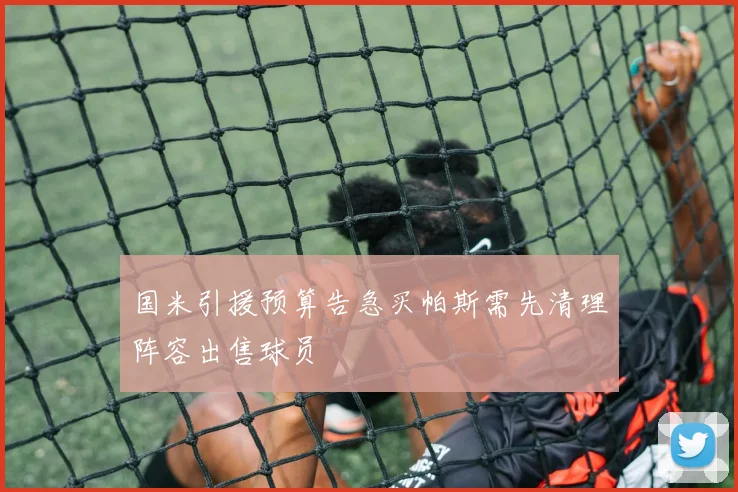 国米引援预算告急买帕斯需先清理阵容出售球员